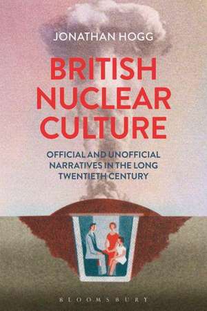 British Nuclear Culture: Official and Unofficial Narratives in the Long 20th Century de Dr Jonathan Hogg