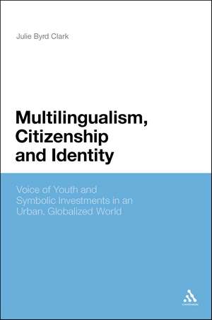 Multilingualism, Citizenship, and Identity: Voices of Youth and Symbolic Investments in an Urban, Globalized World de Dr Julie Byrd Clark