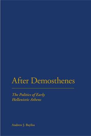 After Demosthenes: The Politics of Early Hellenistic Athens de Dr Andrew J. Bayliss