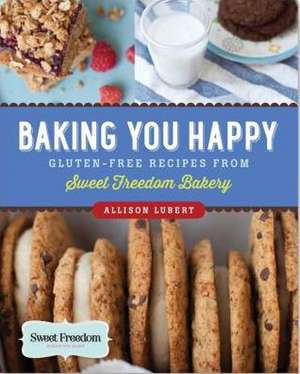 Baking You Happy: Gluten-Free Recipes from Sweet Freedom Bakery de Allison Lubert