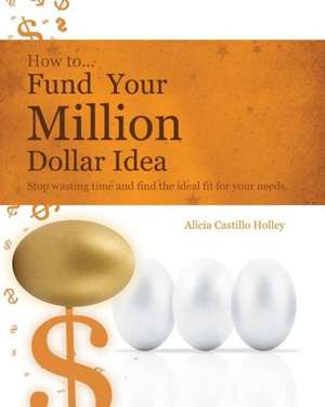 How to Fund Your Millon Dollar Idea: Stop Wasting Time and Find the Ideal Fit for Your Funding Needs de Alicia Castillo Holley