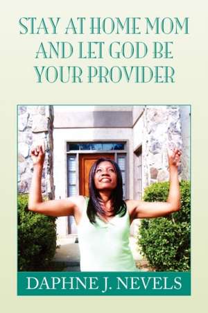 Stay at Home Mom and Let God Be Your Provider de Daphne J. Nevels