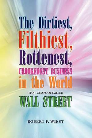 The Dirtiest, Filthiest, Rottenest, Crookedest Business in the World de Robert F. Wiest