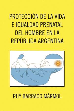 Proteccion de La Vida E Igualdad Prenatal del Hombre En La Republica Argentina de Ruy Barraco Mrmol