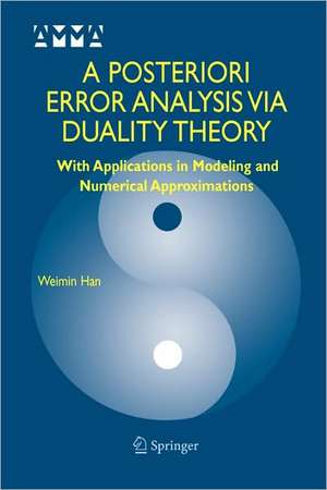 A Posteriori Error Analysis Via Duality Theory: With Applications in Modeling and Numerical Approximations de Weimin Han