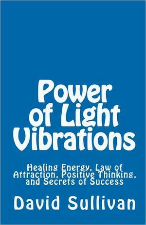 Power of Light Vibrations: Healing Energy, Law of Attraction, Positive Thinking, and Secrets of Success de David Sullivan