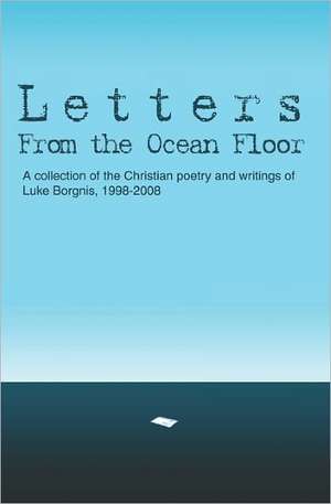 Letters from the Ocean Floor: A Collection of the Christian Poetry and Writings of Luke Borgnis, 1998-2008 de Luke Borgnis