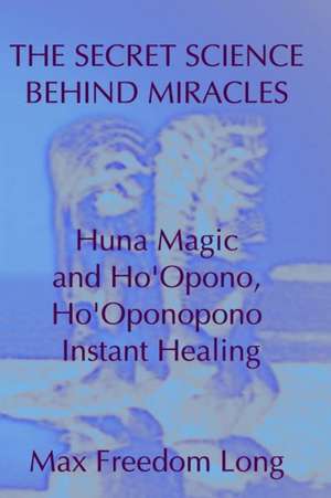 The Secret Science Behind Miracles: Huna Magic and Ho'opono, Ho'oponopono Instant Healing de Max Freedom Long