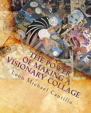 The Power of Making a Visionary Collage: How to Evoke Your Dream Into Reality Using Collages de Leon Michael Cautillo