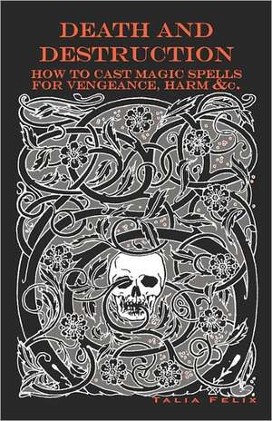 Death and Destruction: How to Cast Magic Spells for Vengeance, Harm, &C. de Talia Felix