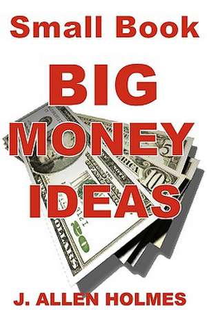 Small Book Big Money Ideas: Make Money at Home Without Making Excuses de J. Allen Holmes