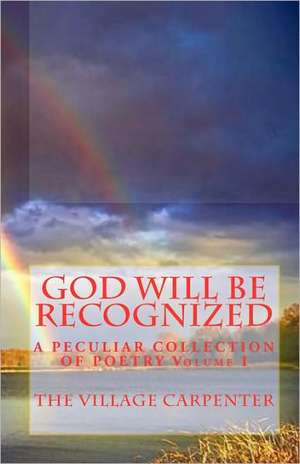 God Will Be Recognized a Peculiar Collection of Poetry Volume I: Volume I de The Village Carpenter