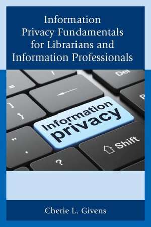 Information Privacy Fundamentals for Librarians and Information Professionals de Cherie L. Givens