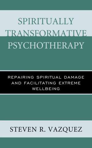 Spiritually Transformative Psychotherapy: Repairing Spiritual Damage and Facilitating Extreme Wellbeing de Steven R. Vazquez