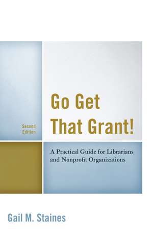 Go Get That Grant!: A Practical Guide for Libraries and Nonprofit Organizations de Gail M. Staines