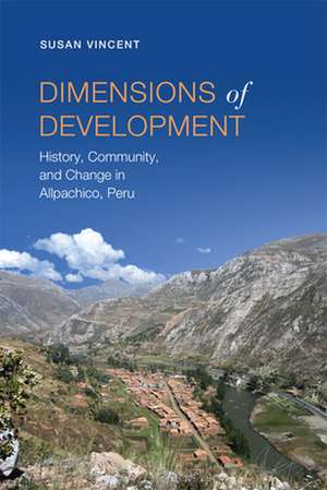 Dimensions of Development: History, Community, and Change in Allpachico, Peru de Susan Vincent