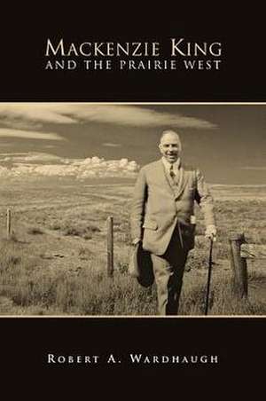 MacKenzie King and the Prairie West de Robert A. Wardhaugh