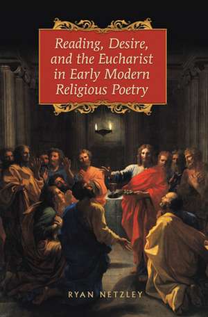 Reading, Desire, and the Eucharist in Early Modern Religious Poetry de Ryan Netzley