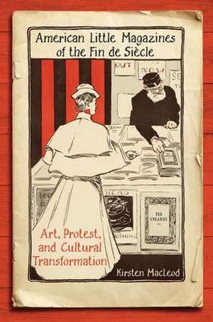 American Little Magazines of the Fin de Siecle: Art, Protest, and Cultural Transformation de Kirsten MacLeod