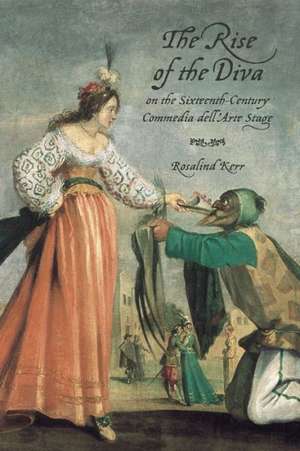 The Rise of the Diva on the Sixteenth-Century Commedia Dell'arte Stage de Rosalind Kerr