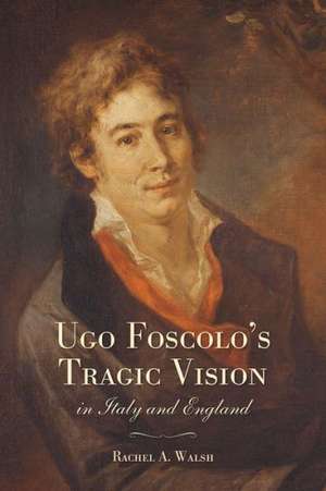 Ugo Foscolo's Tragic Vision in Italy and England de Rachel A. Walsh