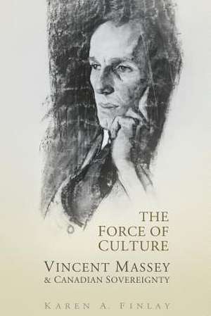 The Force of Culture: Vincent Massey and Canadian Sovereignty de Karen Finlay