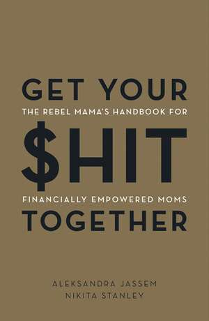 Get Your $hit Together: The Rebel Mama's Handbook for Financially Empowered Moms de Aleks Jassem