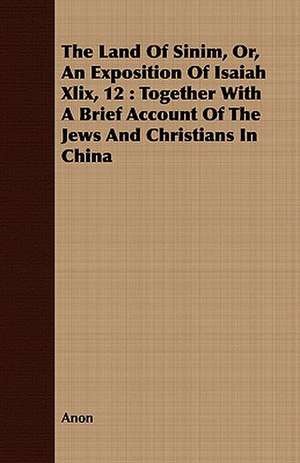 The Land of Sinim, Or, an Exposition of Isaiah XLIX, 12: Together with a Brief Account of the Jews and Christians in China de Anon