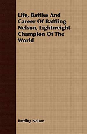 Life, Battles and Career of Battling Nelson, Lightweight Champion of the World: Chief of Scouts, U. S. A. de Battling Nelson