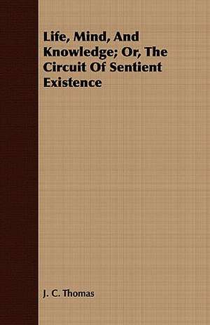 Life, Mind, and Knowledge; Or, the Circuit of Sentient Existence: A Poem de J. C. Thomas