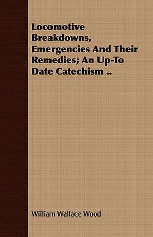 Locomotive Breakdowns, Emergencies and Their Remedies; An Up-To Date Catechism ..: An Historical Study de William Wallace Wood