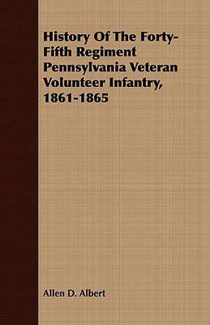 History of the Forty-Fifth Regiment Pennsylvania Veteran Volunteer Infantry, 1861-1865: Adapted to Bullions's Latin Grammar and to Bullions & Morris's Latin Grammar de Allen D. Albert