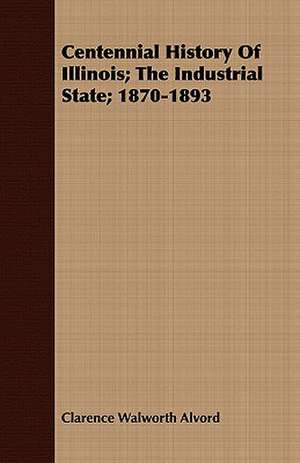 Centennial History of Illinois; The Industrial State; 1870-1893 de Clarence Walworth Alvord