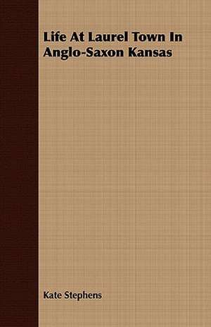 Life at Laurel Town in Anglo-Saxon Kansas: Comprising the Principal Treatises of Shrimat Sankaracharya and Other Reknowned Authors de Kate Stephens