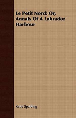 Le Petit Nord; Or, Annals of a Labrador Harbour de Katie Spalding