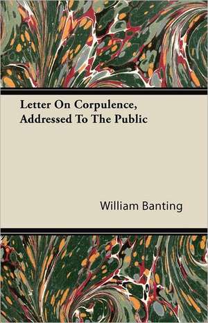 Letter on Corpulence, Addressed to the Public: On Occasion of Mr. Gladstone's Recent Expostulation de William Banting