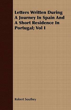 Letters Written During a Journey in Spain and a Short Residence in Portugal; Vol I: Newly Arranged with Additions; Vol I de Robert Southey