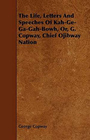 The Life, Letters and Speeches of Kah-GE-Ga-Gah-Bowh, Or, G. Copway, Chief Ojibway Nation: Being the Journal of Captain Woodes Rogers, Master Mariner de George Copway