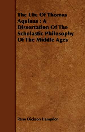 The Life of Thomas Aquinas: A Dissertation of the Scholastic Philosophy of the Middle Ages de Renn Dickson Hampden