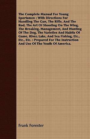 The Complete Manual for Young Sportsmen: With Directions for Handling the Gun, the Rifle, and the Rod, the Art of Shooting on the Wing, the Breaking, de Frank Forester