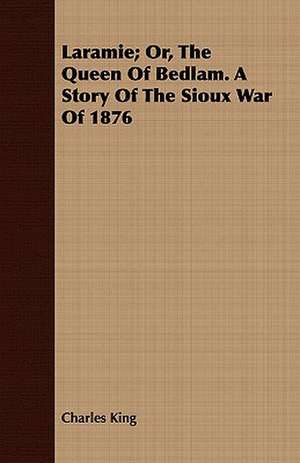 Laramie; Or, the Queen of Bedlam. a Story of the Sioux War of 1876 de Charles King