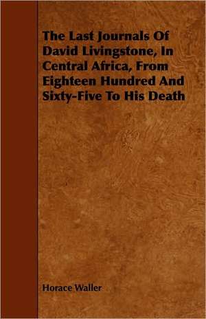 The Last Journals of David Livingstone, in Central Africa, from Eighteen Hundred and Sixty-Five to His Death - Continued by a Narrative of His Last Mo: New Details from Unpublished Documents de Horace Waller