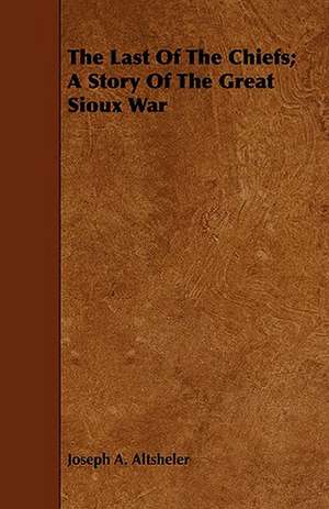 The Last of the Chiefs; A Story of the Great Sioux War de Joseph A. Altsheler