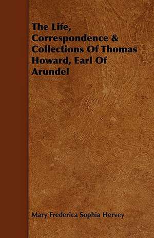 The Life, Correspondence & Collections of Thomas Howard, Earl of Arundel de Mary Frederica Sophia Hervey