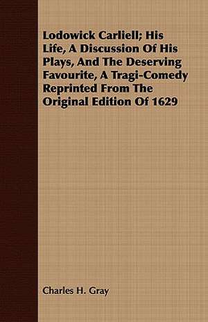 Lodowick Carliell; His Life, a Discussion of His Plays, and the Deserving Favourite, a Tragi-Comedy Reprinted from the Original Edition of 1629: Notes from the West Highlands de Charles H. Gray