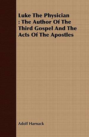 Luke the Physician: The Author of the Third Gospel and the Acts of the Apostles de Adolf Harnack