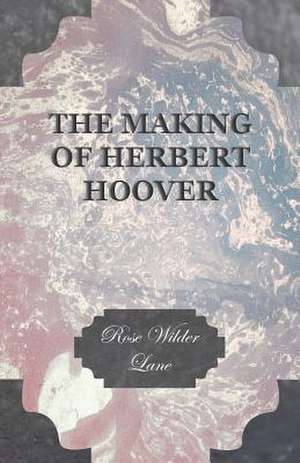 The Making of Herbert Hoover: A Treatise on Evolutions; The Proper Employment of the Forces in Strategic, Tactical, and Logistic Planes de Rose Wilder Lane