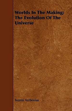 Worlds in the Making; The Evolution of the Universe: Volume III de Svante Arrhenius