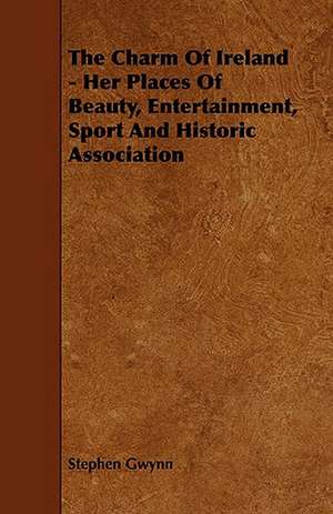 The Charm of Ireland - Her Places of Beauty, Entertainment, Sport and Historic Association: Comprising Instructions in the Arts of Fly-Fishing, Bottom-Fishing, Trolling, & Illustrated with Numerous Fine Engravi de Stephen Gwynn