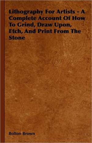Lithography for Artists - A Complete Account of How to Grind, Draw Upon, Etch, and Print from the Stone: Across the Empty Quarter of Arabia de Bolton Brown